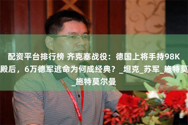 配资平台排行榜 齐克塞战役：德国上将手持98K亲自殿后，6万德军逃命为何成经典？_坦克_苏军_施特莫尔曼