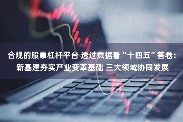 合规的股票杠杆平台 透过数据看“十四五”答卷： 新基建夯实产业变革基础 三大领域协同发展