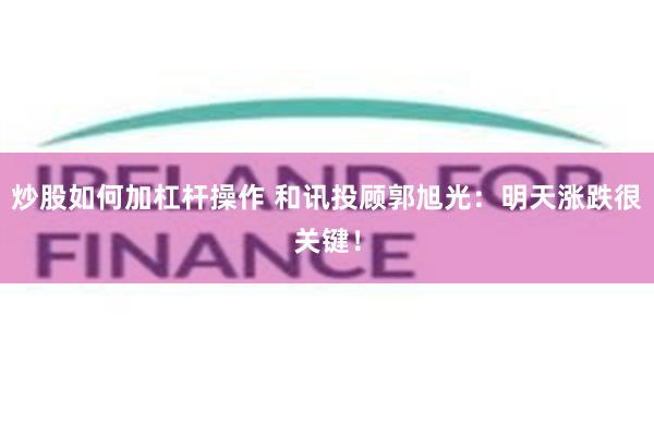 炒股如何加杠杆操作 和讯投顾郭旭光：明天涨跌很关键！