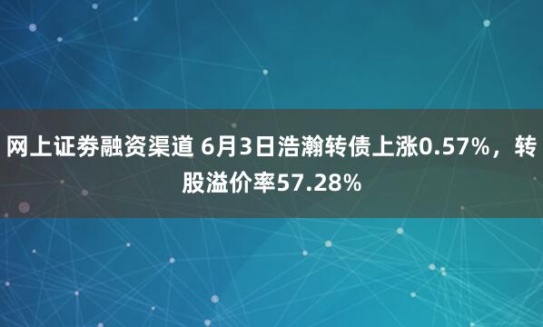 网上证劵融资渠道 6月3日浩瀚转债上涨0.57%，转股溢价率57.28%