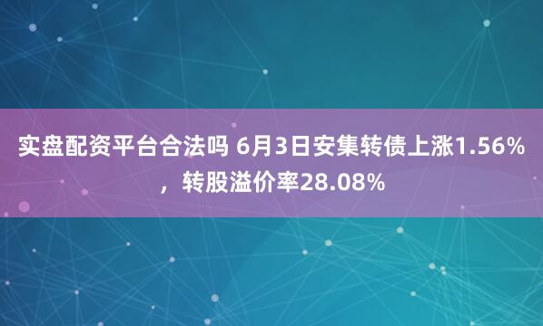 实盘配资平台合法吗 6月3日安集转债上涨1.56%，转股溢价率28.08%