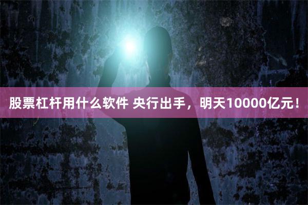 股票杠杆用什么软件 央行出手，明天10000亿元！
