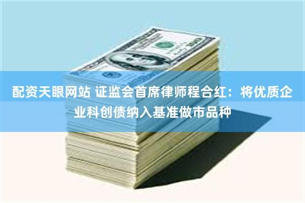 配资天眼网站 证监会首席律师程合红：将优质企业科创债纳入基准做市品种