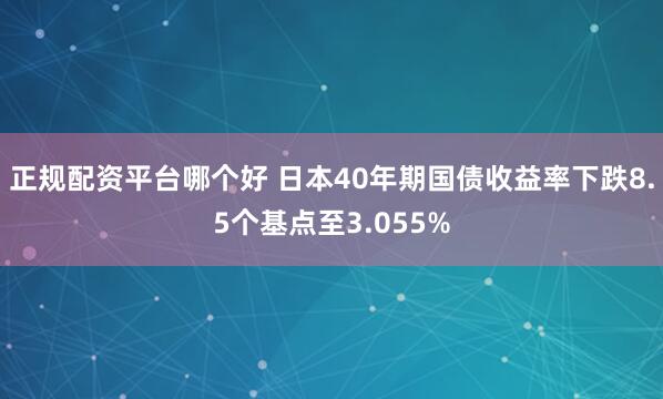 正规配资平台哪个好 日本40年期国债收益率下跌8.5个基点至3.055%