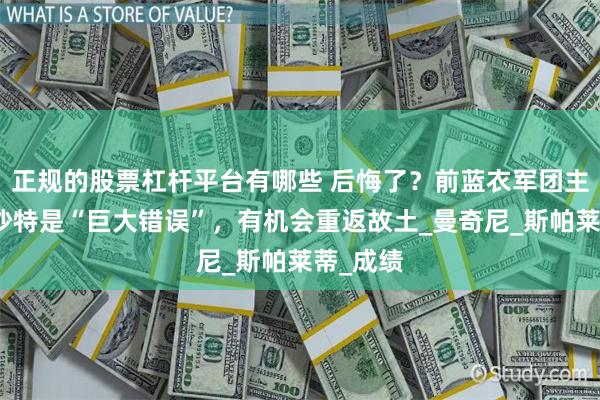 正规的股票杠杆平台有哪些 后悔了？前蓝衣军团主帅称去沙特是“巨大错误”，有机会重返故土_曼奇尼_斯帕莱蒂_成绩