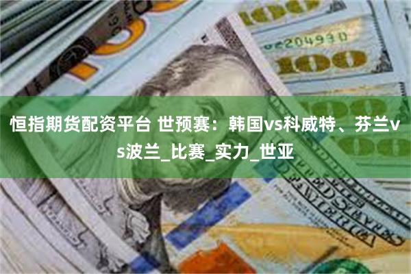 恒指期货配资平台 世预赛：韩国vs科威特、芬兰vs波兰_比赛_实力_世亚