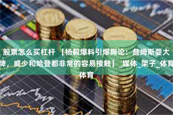 股票怎么买杠杆 【杨毅爆料引爆舆论：詹姆斯耍大牌，威少和哈登都非常的容易接触】_媒体_架子_体育