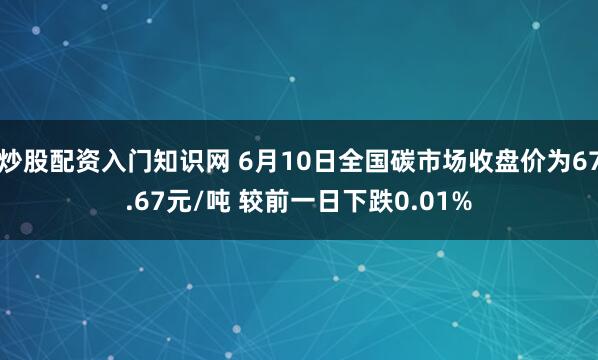 炒股配资入门知识网 6月10日全国碳市场收盘价为67.67元/吨 较前一日下跌0.01%