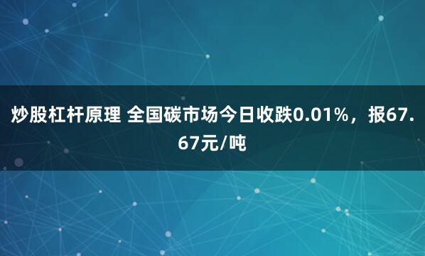 炒股杠杆原理 全国碳市场今日收跌0.01%，报67.67元/吨