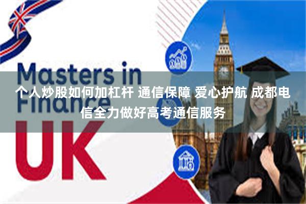个人炒股如何加杠杆 通信保障 爱心护航 成都电信全力做好高考通信服务