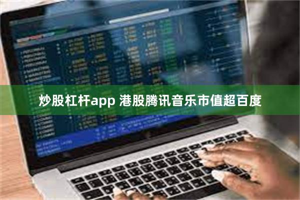 炒股杠杆app 港股腾讯音乐市值超百度