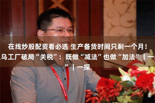 在线炒股配资看必选 生产备货时间只剩一个月！义乌工厂破局“关税”：既做“减法”也做“加法”｜一探