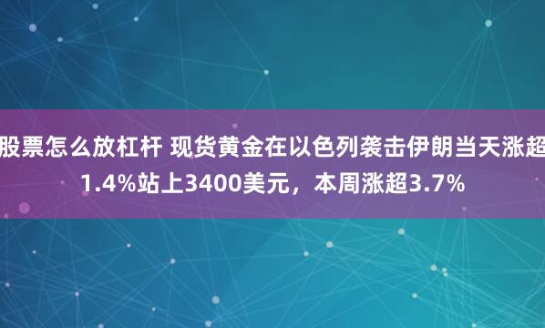 股票怎么放杠杆 现货黄金在以色列袭击伊朗当天涨超1.4%站上3400美元，本周涨超3.7%