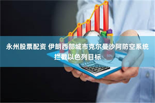 永州股票配资 伊朗西部城市克尔曼沙阿防空系统拦截以色列目标