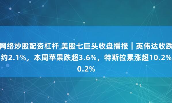 网络炒股配资杠杆 美股七巨头收盘播报｜英伟达收跌约2.1%，本周苹果跌超3.6%，特斯拉累涨超10.2%