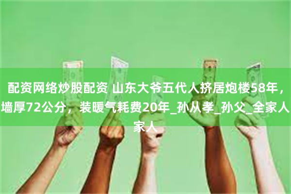 配资网络炒股配资 山东大爷五代人挤居炮楼58年，墙厚72公分，装暖气耗费20年_孙从孝_孙父_全家人