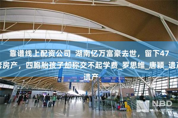 靠谱线上配资公司  湖南亿万富豪去世，留下47套房产，四胞胎孩子却称交不起学费_罗思维_唐颖_遗产