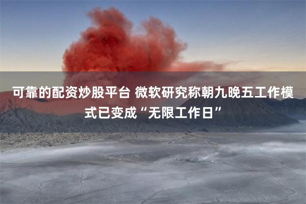 可靠的配资炒股平台 微软研究称朝九晚五工作模式已变成“无限工作日”