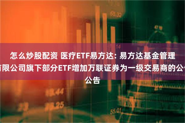 怎么炒股配资 医疗ETF易方达: 易方达基金管理有限公司旗下部分ETF增加万联证券为一级交易商的公告