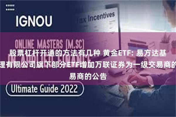 股票杠杆开通的方法有几种 黄金ETF: 易方达基金管理有限公司旗下部分ETF增加万联证券为一级交易商的公告
