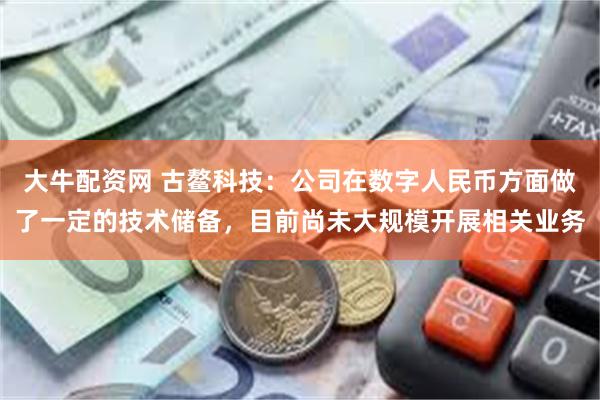 大牛配资网 古鳌科技：公司在数字人民币方面做了一定的技术储备，目前尚未大规模开展相关业务
