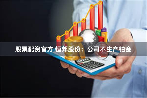 股票配资官方 恒邦股份：公司不生产铂金