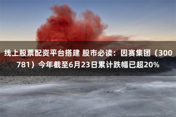 线上股票配资平台搭建 股市必读：因赛集团（300781）今年截至6月23日累计跌幅已超20%