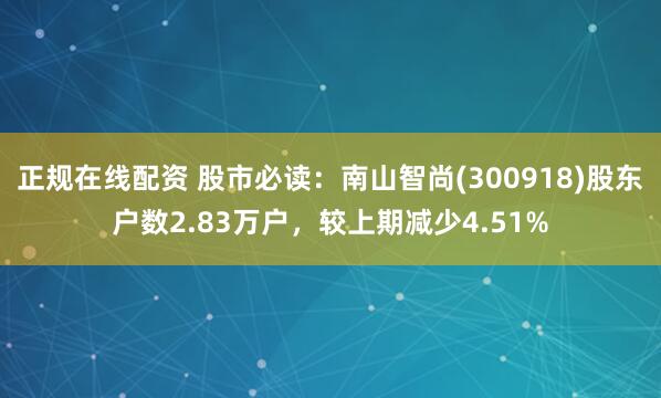 正规在线配资 股市必读：南山智尚(300918)股东户数2.83万户，较上期减少4.51%