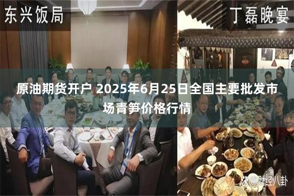 原油期货开户 2025年6月25日全国主要批发市场青笋价格行情