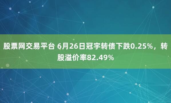股票网交易平台 6月26日冠宇转债下跌0.25%，转股溢价率82.49%