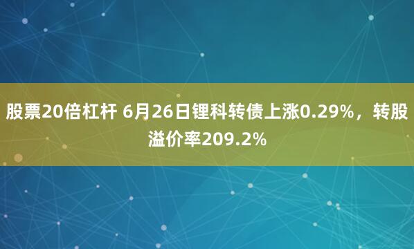 股票20倍杠杆 6月26日锂科转债上涨0.29%，转股溢价率209.2%