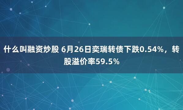什么叫融资炒股 6月26日奕瑞转债下跌0.54%，转股溢价率59.5%