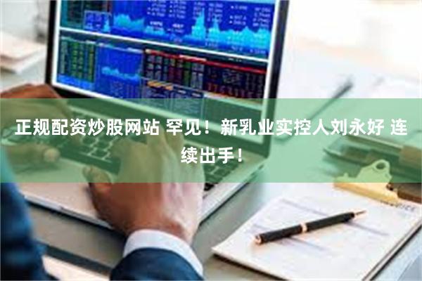 正规配资炒股网站 罕见！新乳业实控人刘永好 连续出手！