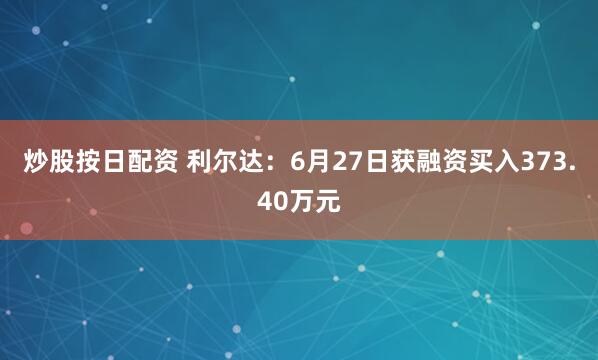 炒股按日配资 利尔达：6月27日获融资买入373.40万元
