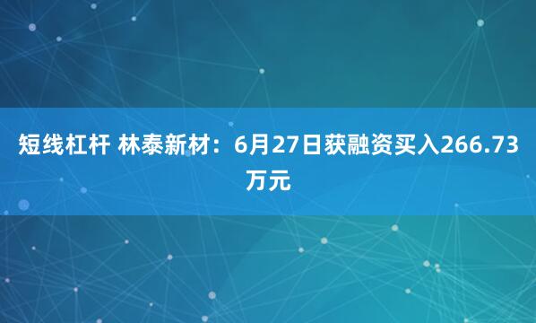 短线杠杆 林泰新材：6月27日获融资买入266.73万元
