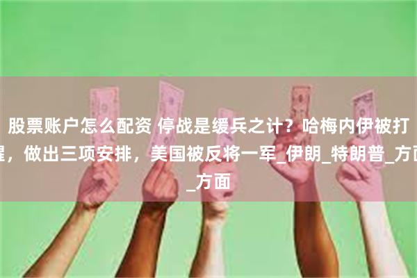 股票账户怎么配资 停战是缓兵之计？哈梅内伊被打醒，做出三项安排，美国被反将一军_伊朗_特朗普_方面