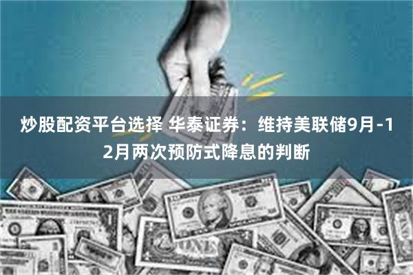 炒股配资平台选择 华泰证券：维持美联储9月-12月两次预防式降息的判断