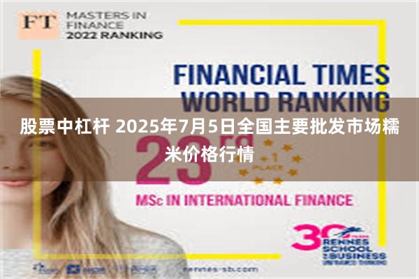 股票中杠杆 2025年7月5日全国主要批发市场糯米价格行情