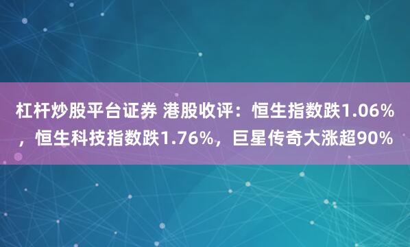 杠杆炒股平台证券 港股收评：恒生指数跌1.06%，恒生科技指数跌1.76%，巨星传奇大涨超90%