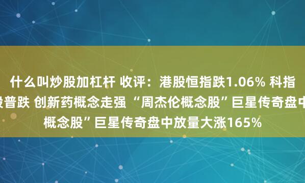 什么叫炒股加杠杆 收评：港股恒指跌1.06% 科指跌1.76% 科网股普跌 创新药概念走强 “周杰伦概念股”巨星传奇盘中放量大涨165%