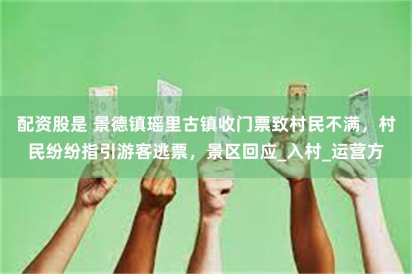 配资股是 景德镇瑶里古镇收门票致村民不满，村民纷纷指引游客逃票，景区回应_入村_运营方
