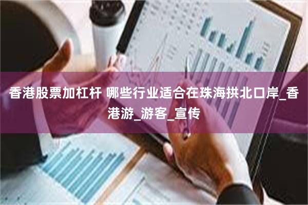 香港股票加杠杆 哪些行业适合在珠海拱北口岸_香港游_游客_宣传