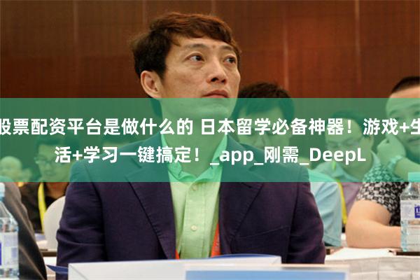 股票配资平台是做什么的 日本留学必备神器！游戏+生活+学习一键搞定！_app_刚需_DeepL