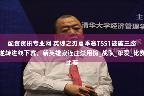 配资资讯专业网 英魂之刃夏季赛TSS1被破三路逆转进线下赛，新英雄寂连庄禁用榜_战队_挚爱_比赛