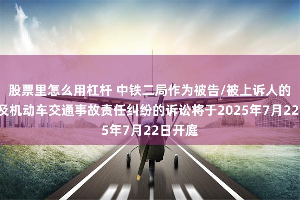 股票里怎么用杠杆 中铁二局作为被告/被上诉人的1起涉及机动车交通事故责任纠纷的诉讼将于2025年7月22日开庭