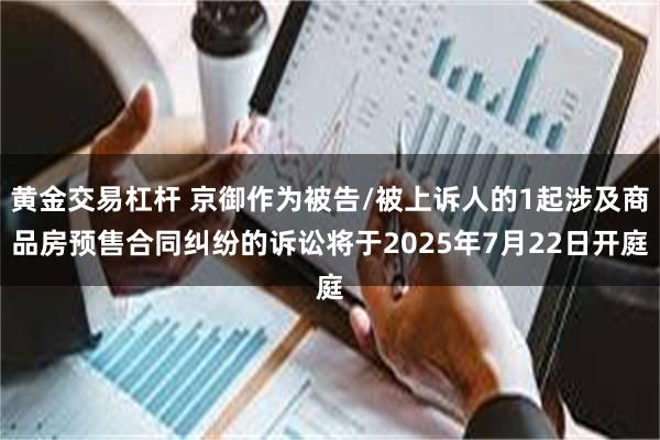 黄金交易杠杆 京御作为被告/被上诉人的1起涉及商品房预售合同纠纷的诉讼将于2025年7月22日开庭