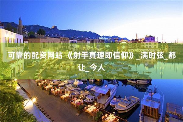 可靠的配资网站 《射手真理即信仰》_满时弦_都让_今人