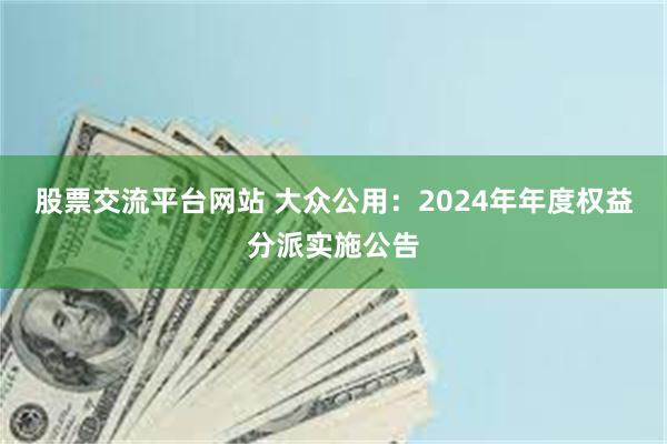 股票交流平台网站 大众公用：2024年年度权益分派实施公告