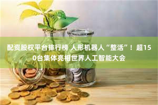 配资股权平台排行榜 人形机器人“整活”！超150台集体亮相世界人工智能大会