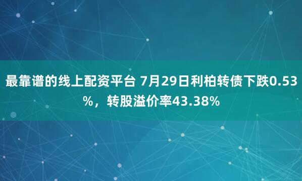 最靠谱的线上配资平台 7月29日利柏转债下跌0.53%，转股溢价率43.38%